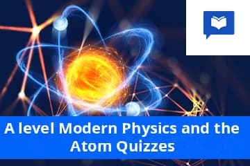 A level Modern Physics and the Atom Quizzes